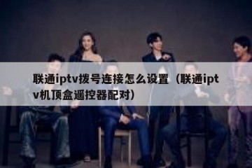 联通iptv拨号连接怎么设置（联通iptv机顶盒遥控器配对）