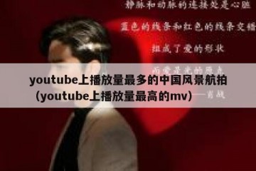 youtube上播放量最多的中国风景航拍（youtube上播放量最高的mv）