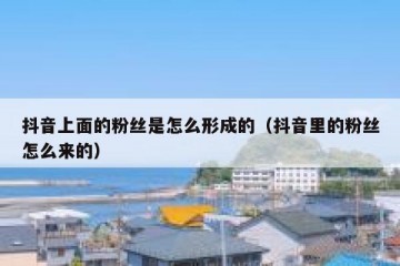 抖音上面的粉丝是怎么形成的（抖音里的粉丝怎么来的）