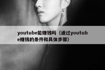 youtube能赚钱吗（通过youtube赚钱的条件和具体步骤）