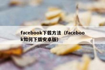 facebook下载方法（facebook如何下载安卓版）