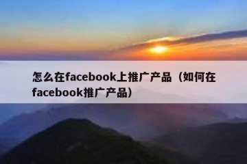 怎么在facebook上推广产品（如何在facebook推广产品）