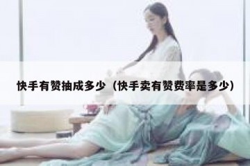 快手有赞抽成多少（快手卖有赞费率是多少）