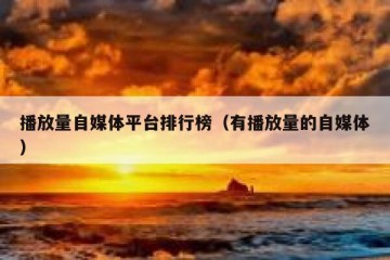 播放量自媒体平台排行榜（有播放量的自媒体）