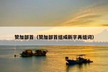 赞加部首（赞加部首组成新字再组词）