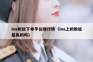 ins粉丝下单平台排行榜（ins上的粉丝是真的吗）