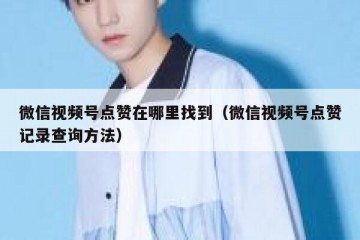 微信视频号点赞在哪里找到（微信视频号点赞记录查询方法）