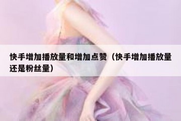 快手增加播放量和增加点赞（快手增加播放量还是粉丝量）