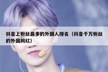 抖音上粉丝最多的外国人排名（抖音千万粉丝的外国网红）