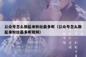 公众号怎么做起来粉丝最多呢（公众号怎么做起来粉丝最多呢视频）