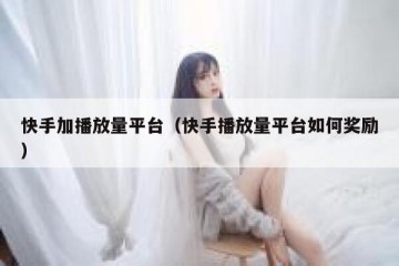 快手加播放量平台（快手播放量平台如何奖励）