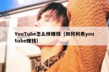 YouTube怎么样赚钱（如何利用youtube赚钱）