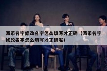 派币名字修改名字怎么填写才正确（派币名字修改名字怎么填写才正确呢）