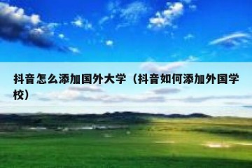 抖音怎么添加国外大学（抖音如何添加外国学校）