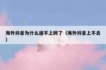 海外抖音为什么连不上网了（海外抖音上不去）