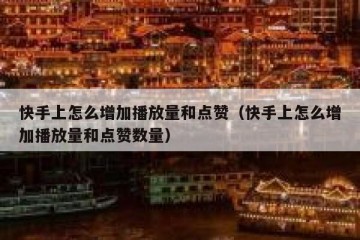 快手上怎么增加播放量和点赞（快手上怎么增加播放量和点赞数量）