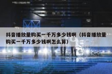 抖音播放量购买一千万多少钱啊（抖音播放量购买一千万多少钱啊怎么算）