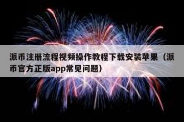 派币注册流程视频操作教程下载安装苹果（派币官方正版app常见问题）