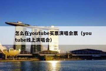 怎么在youtube买票演唱会票（youtube线上演唱会）