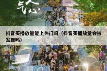 抖音买播放量能上热门吗（抖音买播放量会被发现吗）