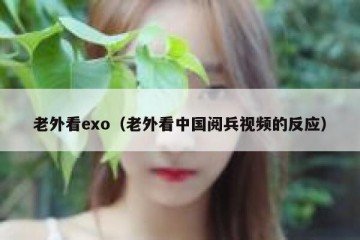 老外看exo（老外看中国阅兵视频的反应）