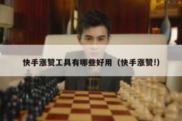 快手涨赞工具有哪些好用（快手涨赞!）