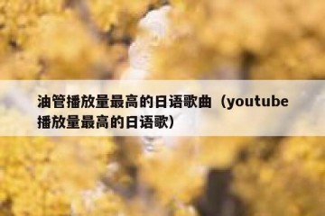 油管播放量最高的日语歌曲（youtube播放量最高的日语歌）
