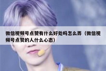 微信视频号点赞有什么好处吗怎么弄（微信视频号点赞的人什么心态）