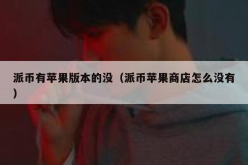 派币有苹果版本的没（派币苹果商店怎么没有）