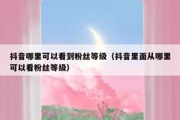 抖音哪里可以看到粉丝等级（抖音里面从哪里可以看粉丝等级）