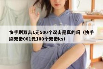 快手刷双击1元500个双击是真的吗（快手刷双击001元100个双击ks）