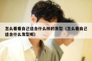 怎么看看自己适合什么样的发型（怎么看自己适合什么发型呢）