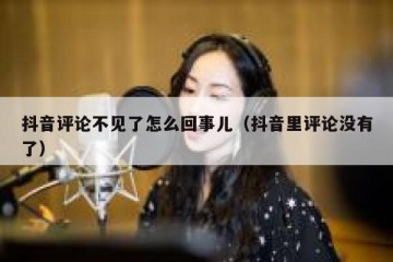 抖音评论不见了怎么回事儿（抖音里评论没有了）