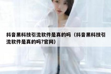 抖音黑科技引流软件是真的吗（抖音黑科技引流软件是真的吗?官网）