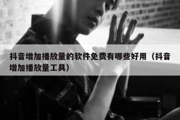 抖音增加播放量的软件免费有哪些好用（抖音增加播放量工具）