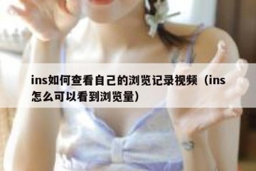 ins如何查看自己的浏览记录视频（ins怎么可以看到浏览量）