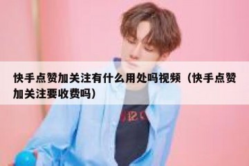 快手点赞加关注有什么用处吗视频（快手点赞加关注要收费吗）