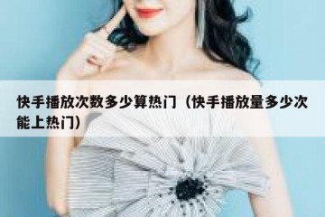 快手播放次数多少算热门（快手播放量多少次能上热门）