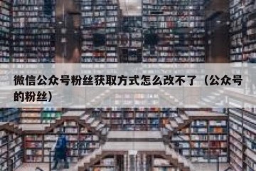 微信公众号粉丝获取方式怎么改不了（公众号的粉丝）