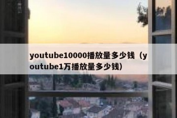 youtube10000播放量多少钱（youtube1万播放量多少钱）