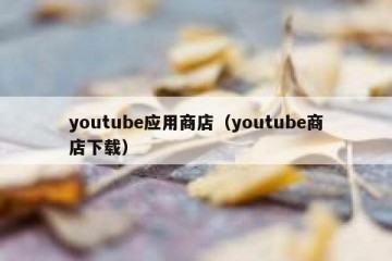 youtube应用商店（youtube商店下载）