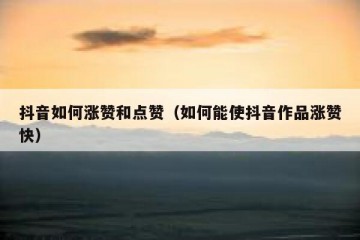 抖音如何涨赞和点赞（如何能使抖音作品涨赞快）