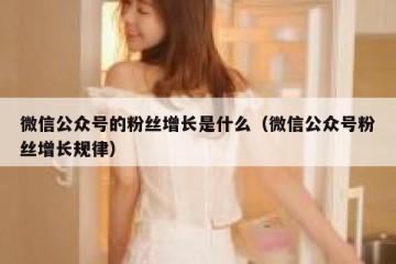 微信公众号的粉丝增长是什么（微信公众号粉丝增长规律）