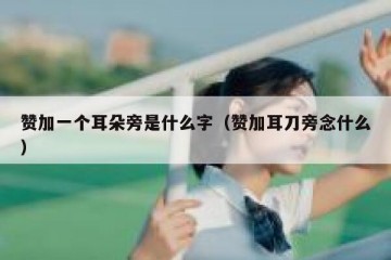 赞加一个耳朵旁是什么字（赞加耳刀旁念什么）