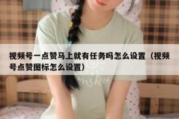 视频号一点赞马上就有任务吗怎么设置（视频号点赞图标怎么设置）