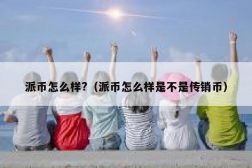 派币怎么样?（派币怎么样是不是传销币）