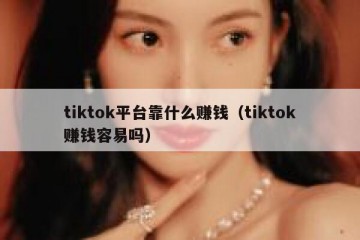 tiktok平台靠什么赚钱（tiktok赚钱容易吗）