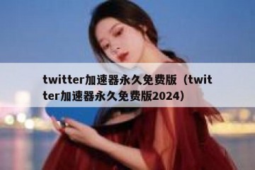 twitter加速器永久免费版（twitter加速器永久免费版2024）