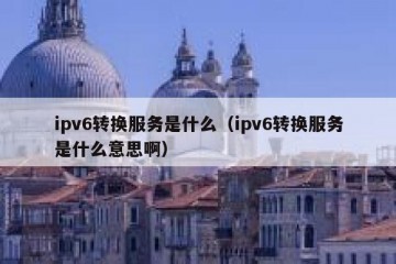 ipv6转换服务是什么（ipv6转换服务是什么意思啊）