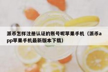 派币怎样注册认证的账号呢苹果手机（派币app苹果手机最新版本下载）
